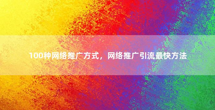 100种网络推广方式，网络推广引流最快方法