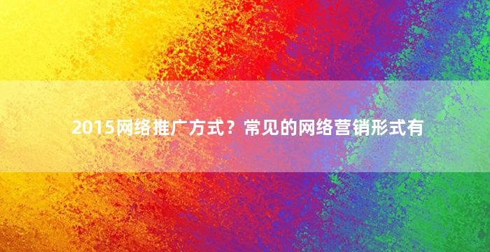 2015网络推广方式？常见的网络营销形式有