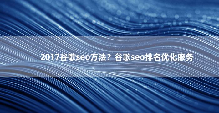 2017谷歌seo方法？谷歌seo排名优化服务