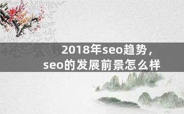 2018年seo趋势，seo的发展前景怎么样