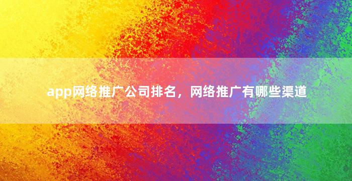 app网络推广公司排名，网络推广有哪些渠道