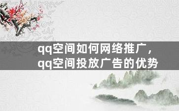 qq空间如何网络推广，qq空间投放广告的优势
