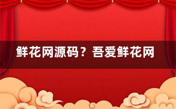 鲜花网源码？吾爱鲜花网