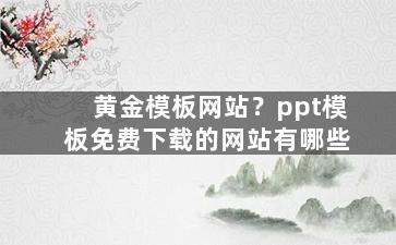 黄金模板网站？ppt模板免费下载的网站有哪些