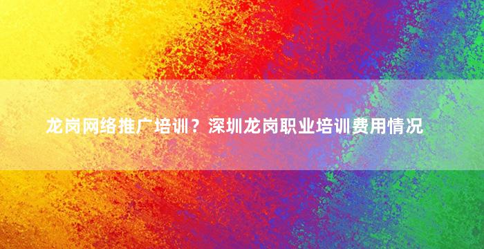 龙岗网络推广培训？深圳龙岗职业培训费用情况