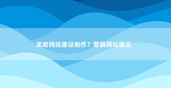 龙岩网站建设制作？营销网站建设