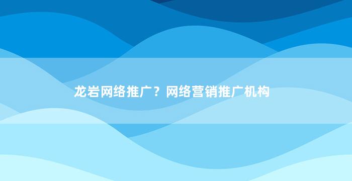 龙岩网络推广？网络营销推广机构
