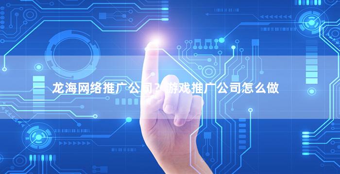 龙海网络推广公司？游戏推广公司怎么做