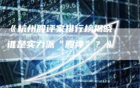 《杭州股评家排行榜揭晓，谁是实力派“股神”？》