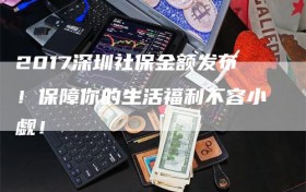 2017深圳社保金额发布！保障你的生活福利不容小觑！