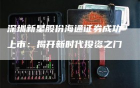 深圳新星股份海通证券成功上市：揭开新时代投资之门
