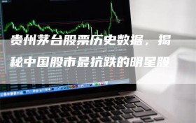 贵州茅台股票历史数据，揭秘中国股市最抗跌的明星股