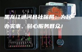 黑龙江通河县社保局：为民办实事，贴心服务群众！