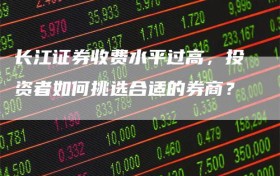 长江证券收费水平过高，投资者如何挑选合适的券商？