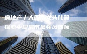 房地产十大股票龙头代码：探索中国房市最强风向标