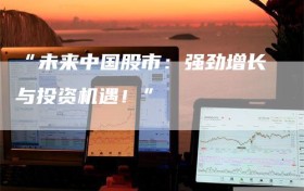 “未来中国股市：强劲增长与投资机遇！”