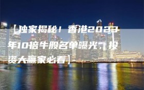 【独家揭秘！香港2023年10倍牛股名单曝光，投资大赢家必看】