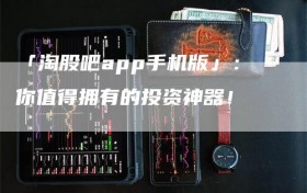 「淘股吧app手机版」：你值得拥有的投资神器！