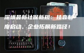 深圳最新社保新规：挂靠制度启动，企业拓展新路径！