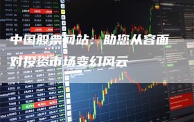 中国股票网站：助您从容面对投资市场变幻风云