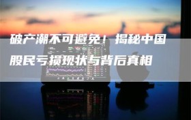 破产潮不可避免！揭秘中国股民亏损现状与背后真相