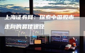 上海证券网：探索中国股市走向的最佳途径