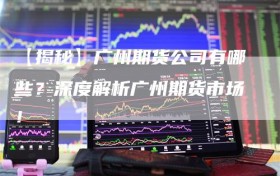 【揭秘】广州期货公司有哪些？深度解析广州期货市场！
