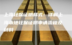 上海社保证明样式：详解上海本地社保证明申请流程及材料