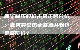新华制药股价未来走势分析：能否突破历史高点并到达更高价位？