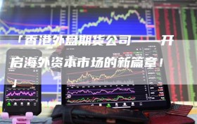 「香港外盘期货公司——开启海外资本市场的新篇章！」