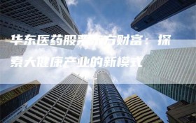 华东医药股票东方财富：探索大健康产业的新模式