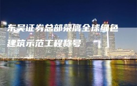 东吴证券总部荣膺全球绿色建筑示范工程称号