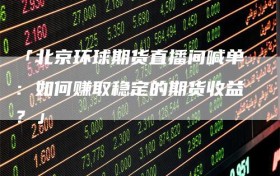 「北京环球期货直播间喊单：如何赚取稳定的期货收益？」