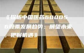 《探析中国医药600056股票发展趋势：展望未来，把握机遇》