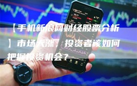 【手机新浪网财经股票分析】市场大涨，投资者该如何把握投资机会？