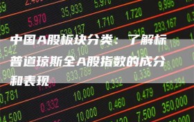 中国A股板块分类：了解标普道琼斯全A股指数的成分和表现