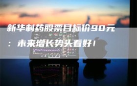 新华制药股票目标价90元：未来增长势头看好！