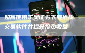 如何使用东吴证券下载优质交易软件并提升投资收益