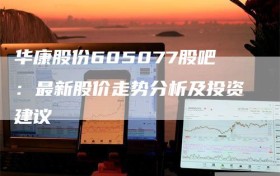 华康股份605077股吧：最新股价走势分析及投资建议