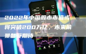 2022年中国股市市值或将突破200万亿，未来前景备受期待