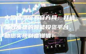 中国银河证券官方网：打造高效便捷的智能投资平台，助您实现财富增值！