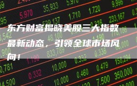 东方财富揭晓美股三大指数最新动态，引领全球市场风向！
