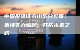 中国投资证券山东分公司：秉持实力崛起，开拓未来之路