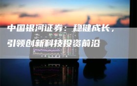 中国银河证券：稳健成长，引领创新科技投资前沿
