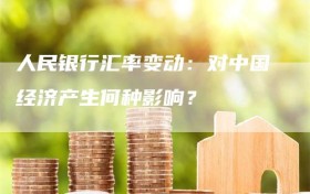 人民银行汇率变动：对中国经济产生何种影响？