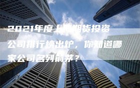 2021年度上海期货投资公司排行榜出炉，你知道哪家公司名列前茅？