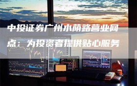 中投证券广州水荫路营业网点：为投资者提供贴心服务