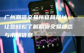 广州期货交易所官网网址：让您轻松了解期货交易动态与市场信息