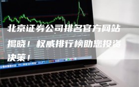 北京证券公司排名官方网站揭晓！权威排行榜助您投资决策！