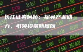 长江证券柯桥：探寻产业助力，引领投资新风向